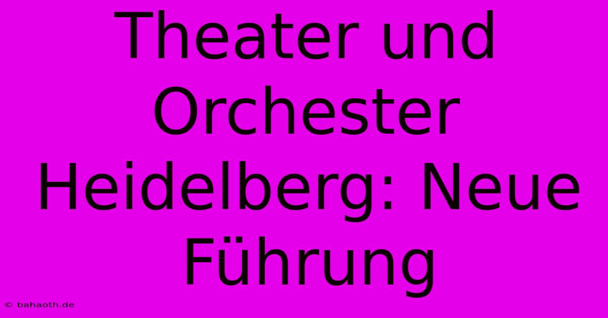 Theater Und Orchester Heidelberg: Neue Führung