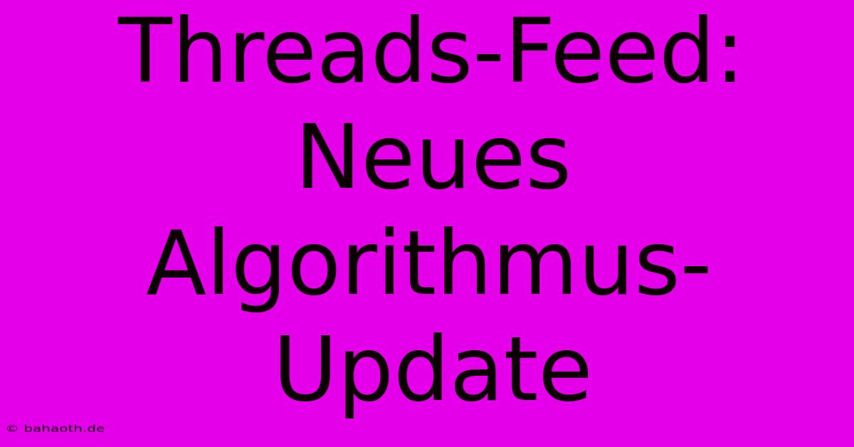 Threads-Feed: Neues Algorithmus-Update