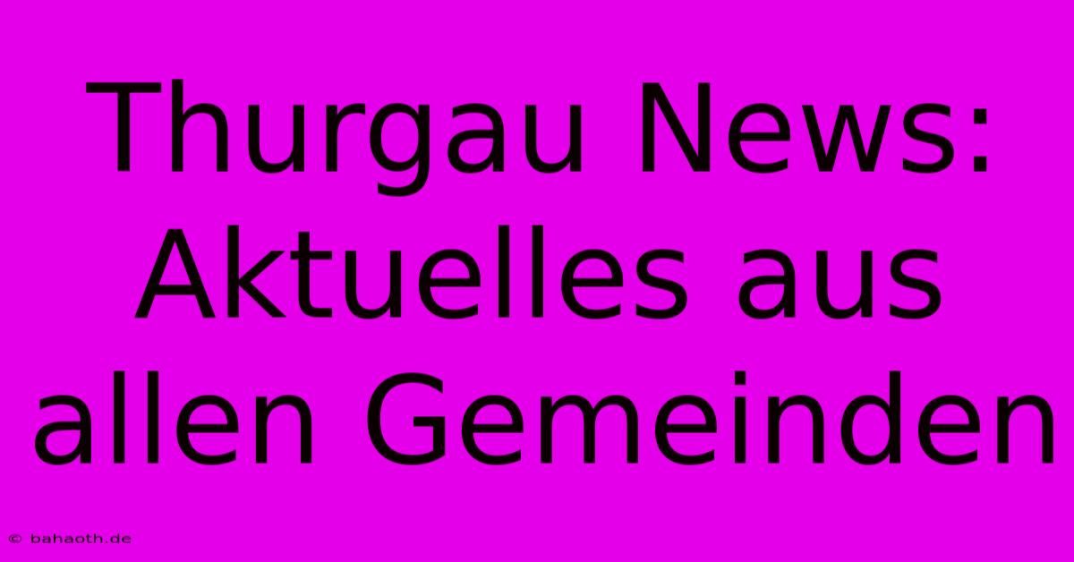 Thurgau News: Aktuelles Aus Allen Gemeinden