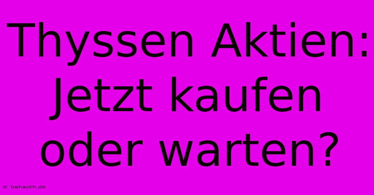 Thyssen Aktien: Jetzt Kaufen Oder Warten?