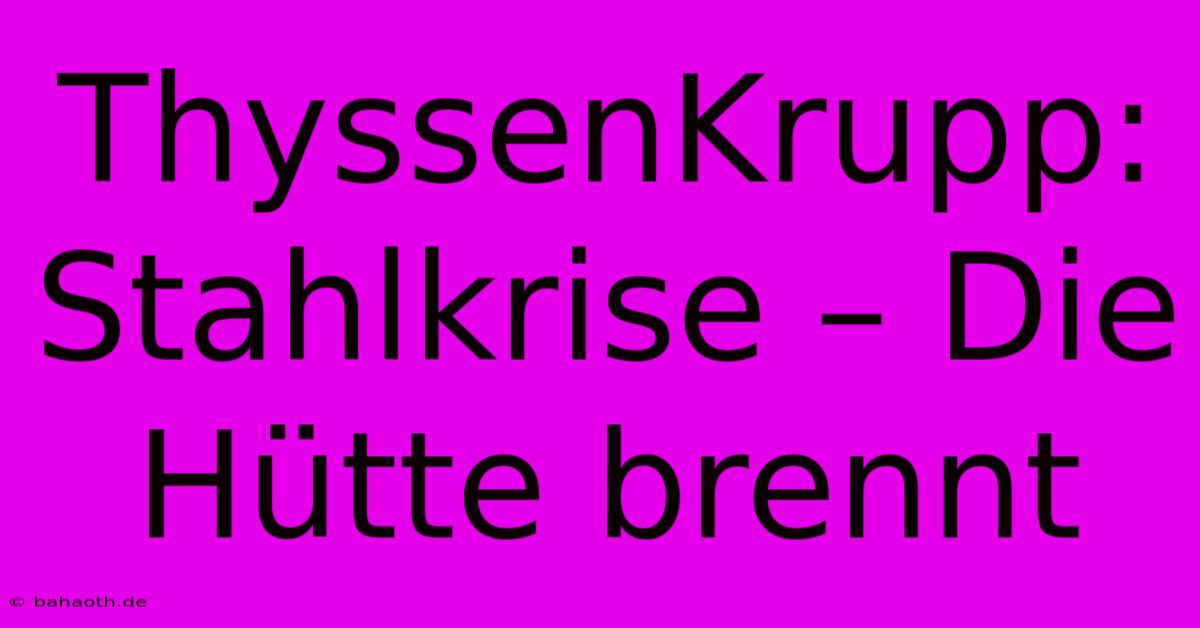 ThyssenKrupp: Stahlkrise – Die Hütte Brennt