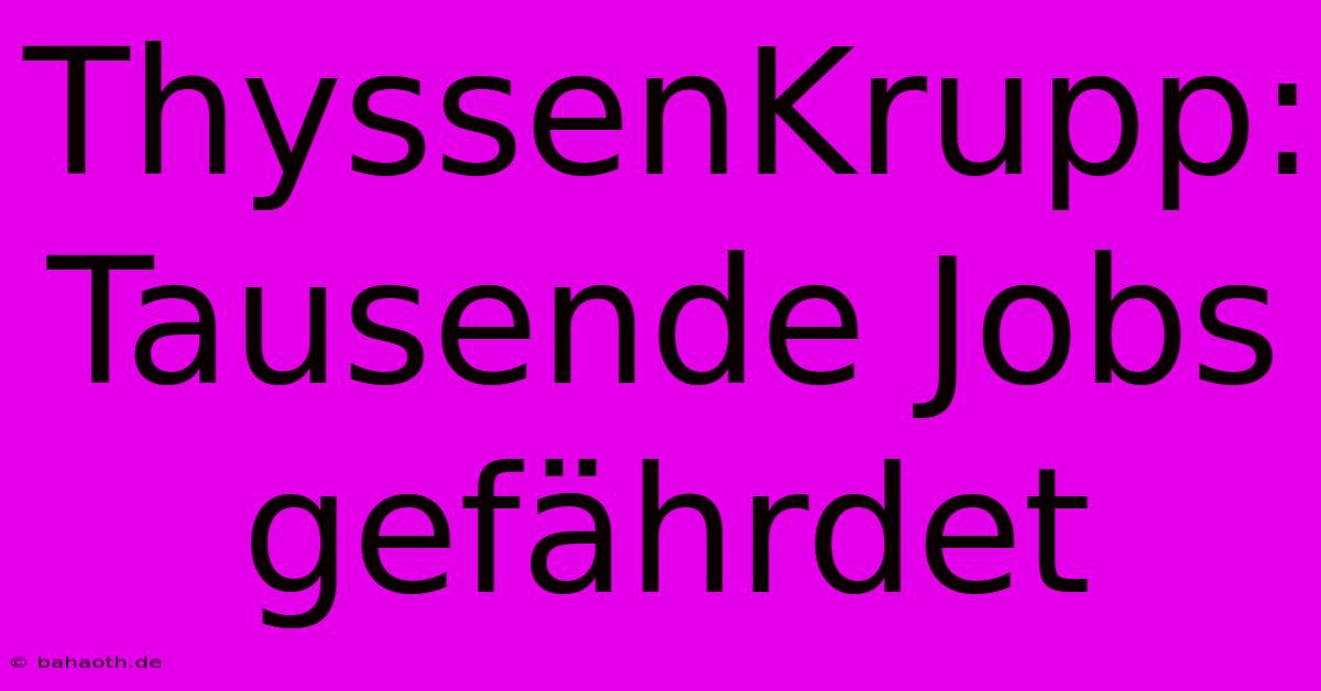 ThyssenKrupp: Tausende Jobs Gefährdet