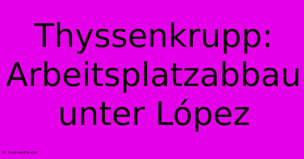 Thyssenkrupp:  Arbeitsplatzabbau Unter López