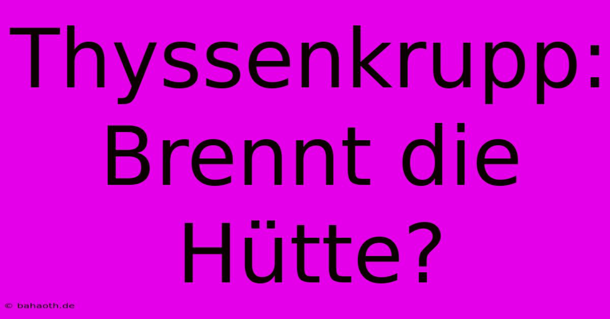 Thyssenkrupp: Brennt Die Hütte?