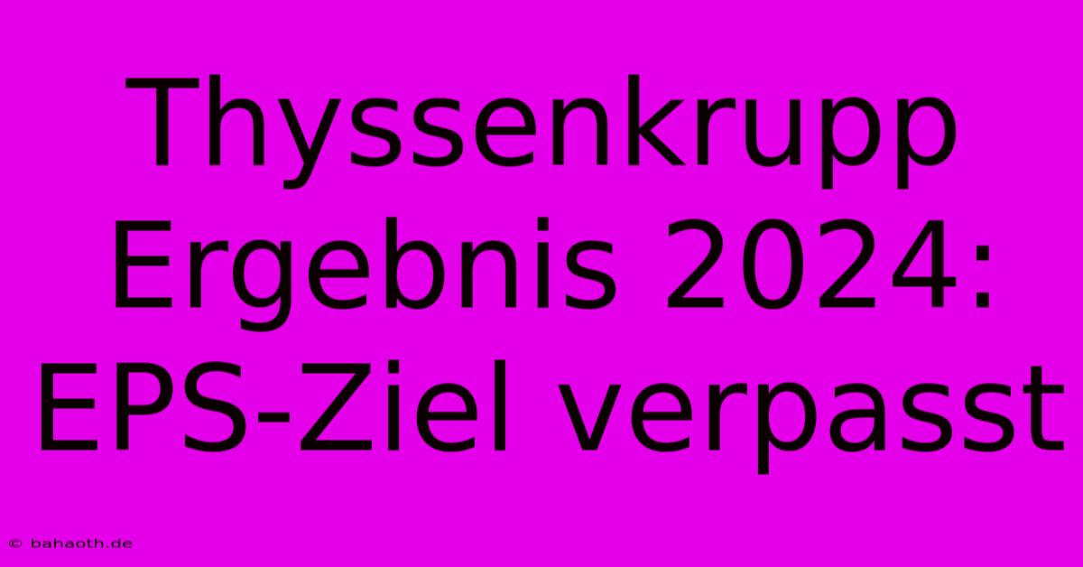 Thyssenkrupp Ergebnis 2024: EPS-Ziel Verpasst