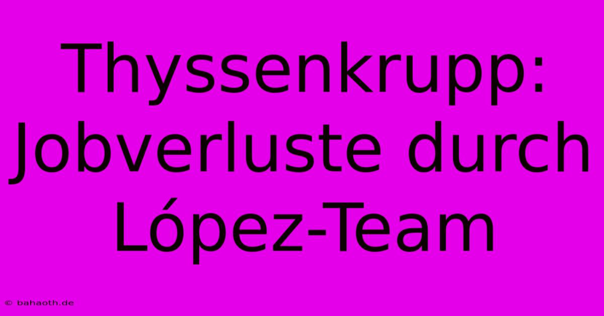 Thyssenkrupp:  Jobverluste Durch López-Team