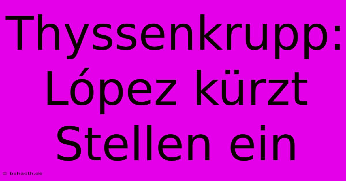 Thyssenkrupp:  López Kürzt Stellen Ein