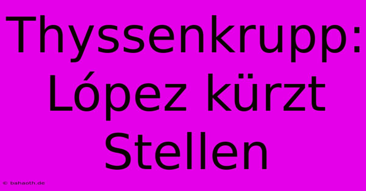 Thyssenkrupp: López Kürzt Stellen