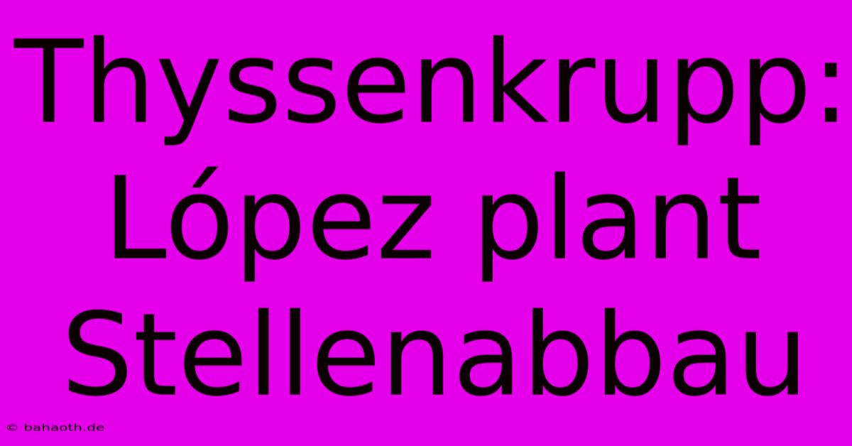 Thyssenkrupp: López Plant Stellenabbau