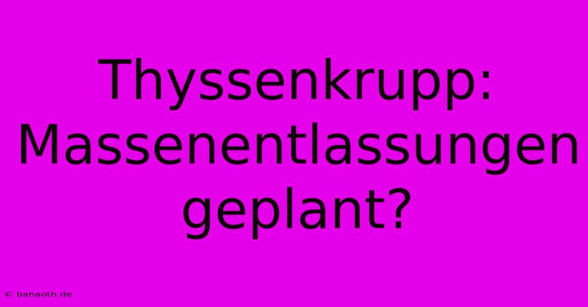 Thyssenkrupp: Massenentlassungen Geplant?