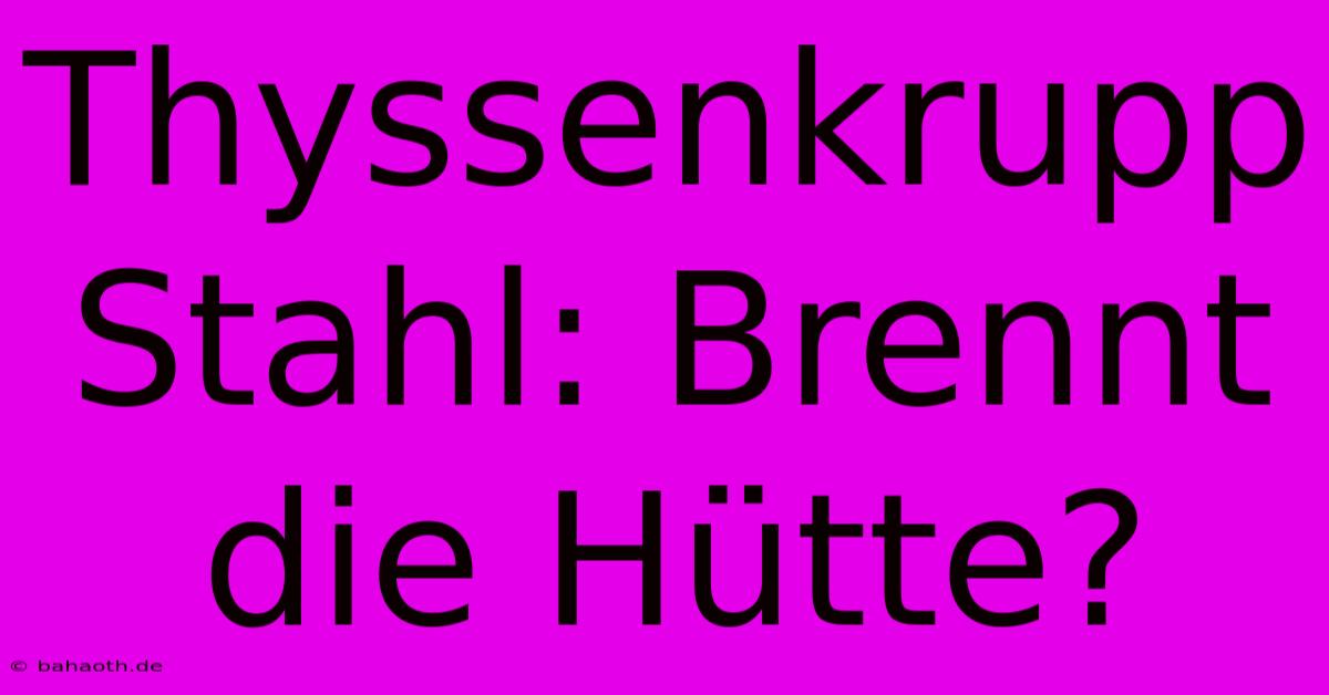 Thyssenkrupp Stahl: Brennt Die Hütte?