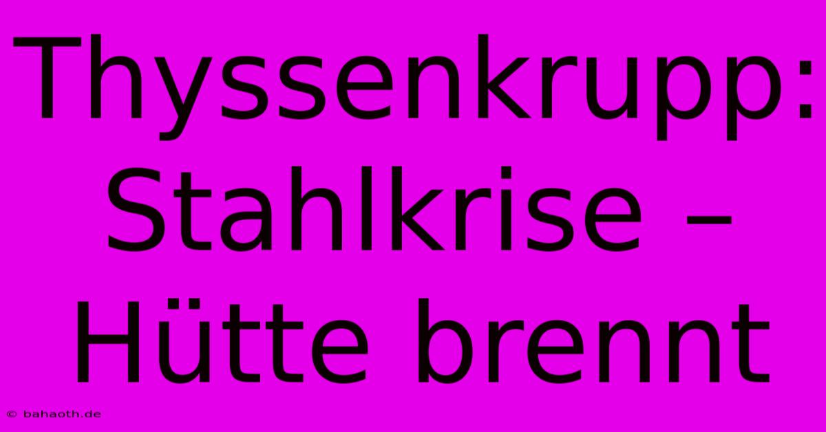 Thyssenkrupp: Stahlkrise – Hütte Brennt