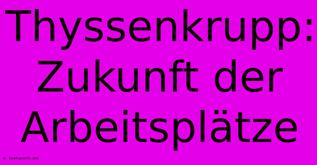 Thyssenkrupp: Zukunft Der Arbeitsplätze