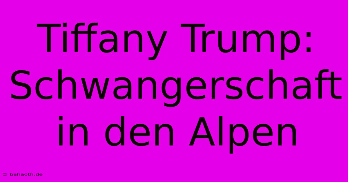 Tiffany Trump:  Schwangerschaft In Den Alpen