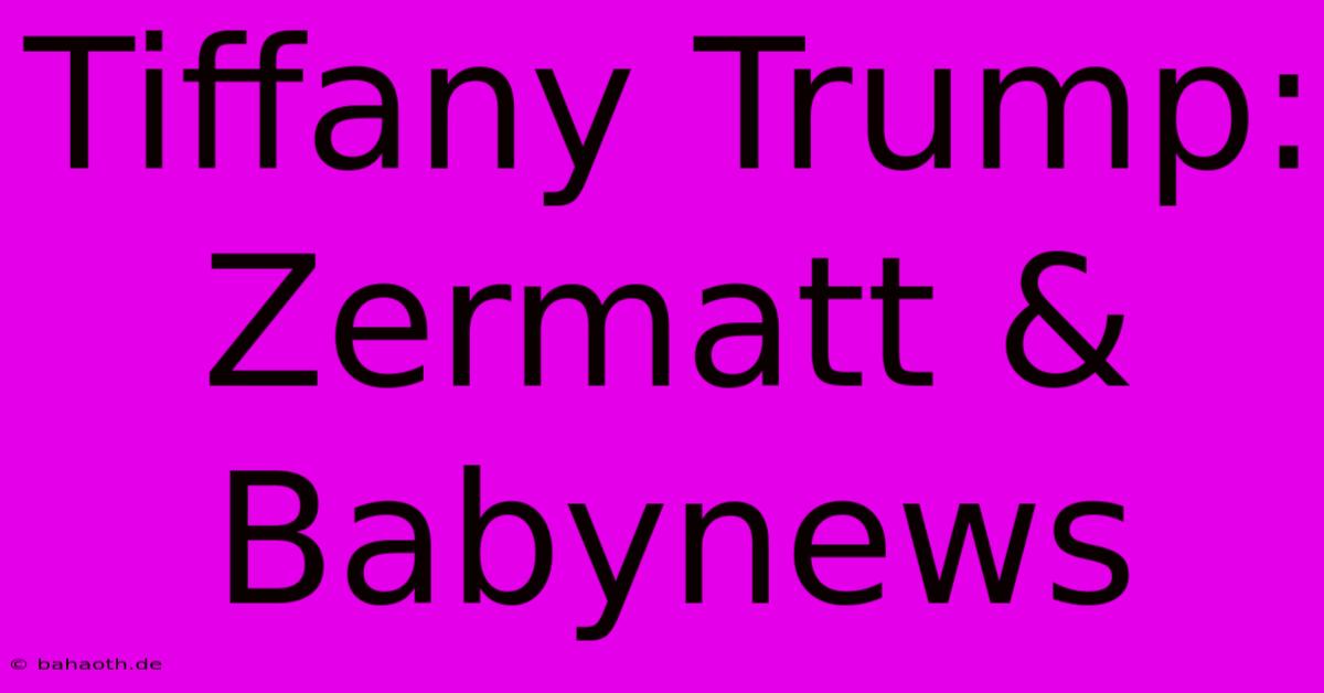 Tiffany Trump: Zermatt & Babynews