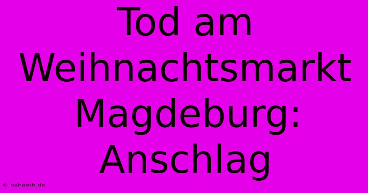 Tod Am Weihnachtsmarkt Magdeburg: Anschlag