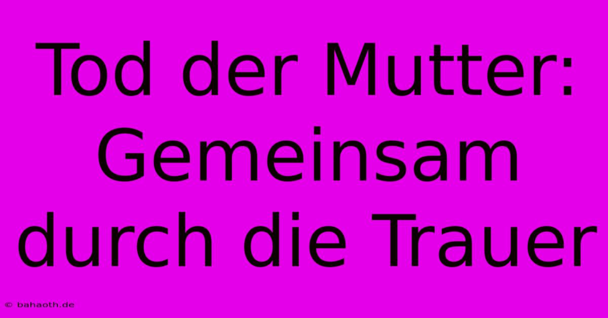 Tod Der Mutter: Gemeinsam Durch Die Trauer