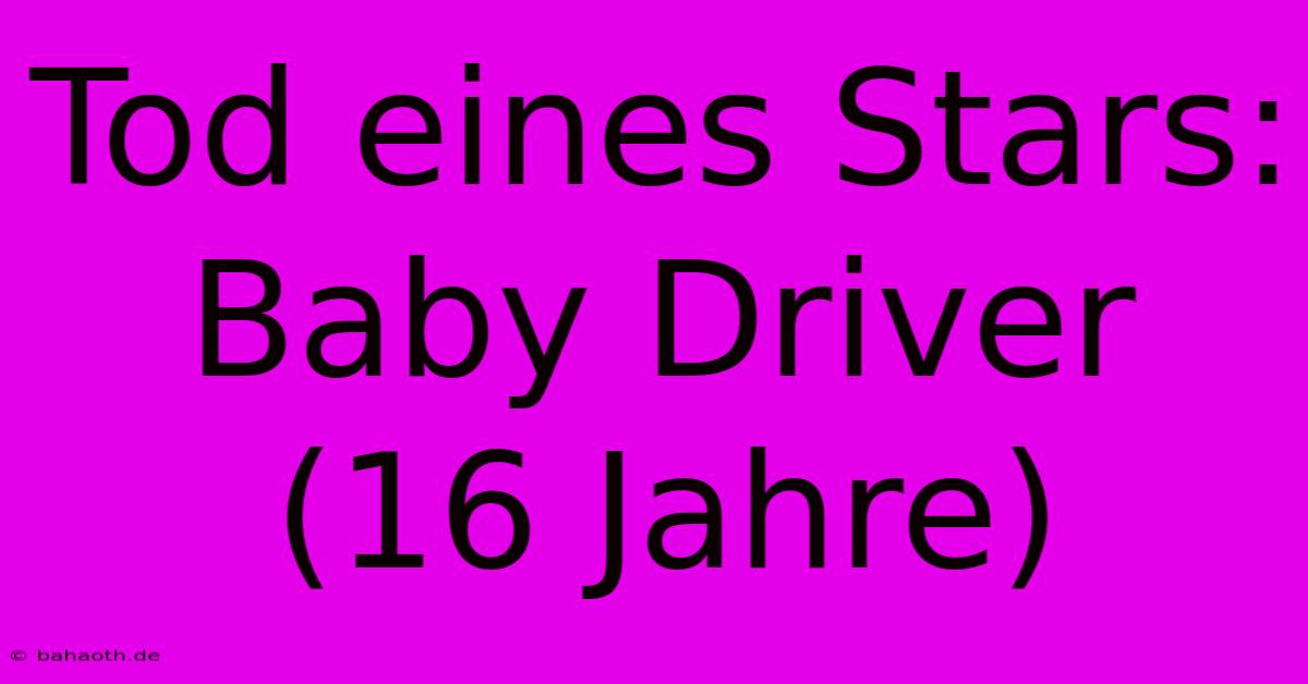 Tod Eines Stars: Baby Driver (16 Jahre)