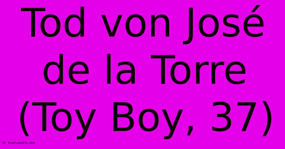 Tod Von José De La Torre (Toy Boy, 37)