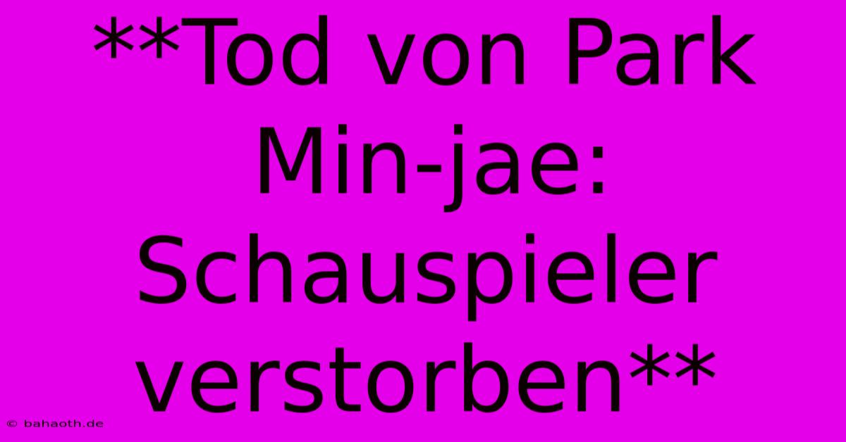 **Tod Von Park Min-jae: Schauspieler Verstorben**