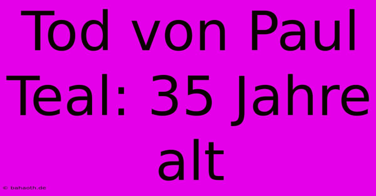 Tod Von Paul Teal: 35 Jahre Alt