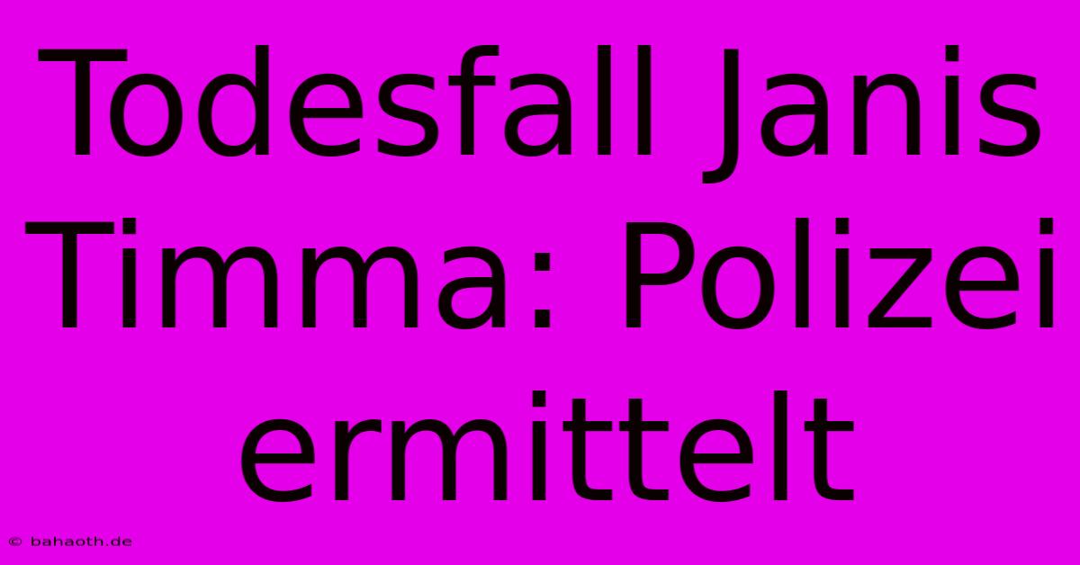 Todesfall Janis Timma: Polizei Ermittelt