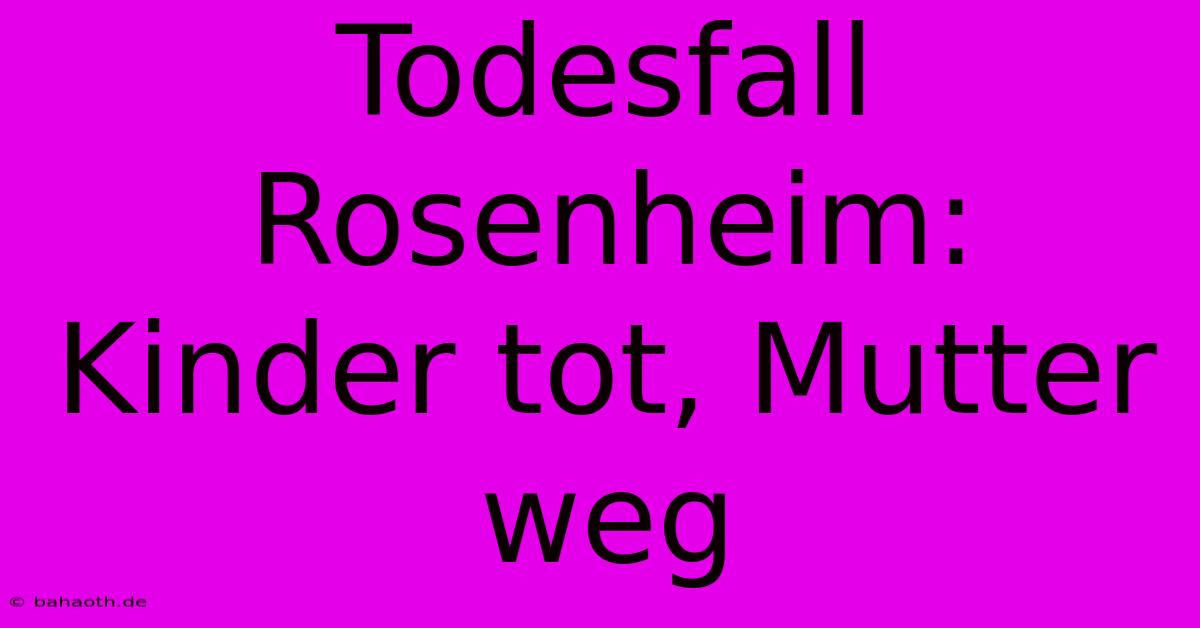 Todesfall Rosenheim: Kinder Tot, Mutter Weg