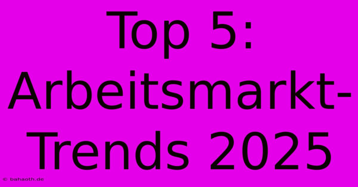 Top 5: Arbeitsmarkt-Trends 2025