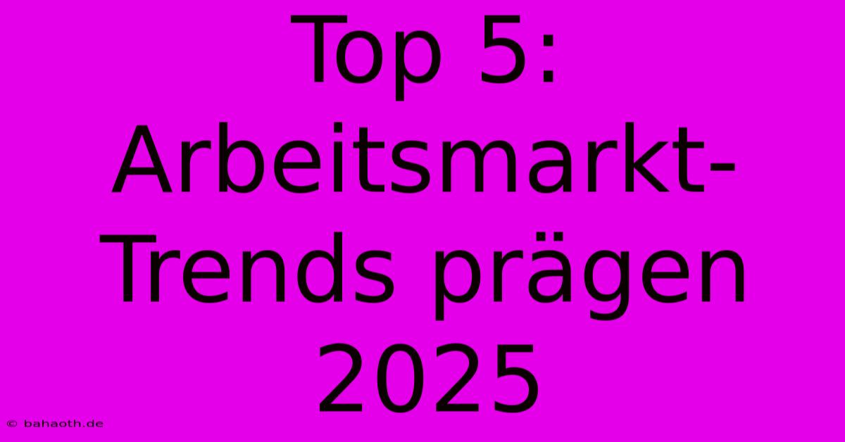 Top 5: Arbeitsmarkt-Trends Prägen 2025