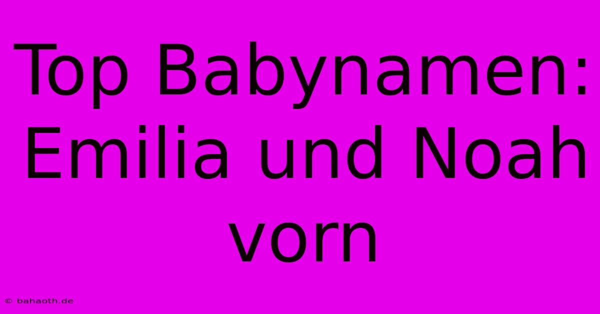 Top Babynamen: Emilia Und Noah Vorn