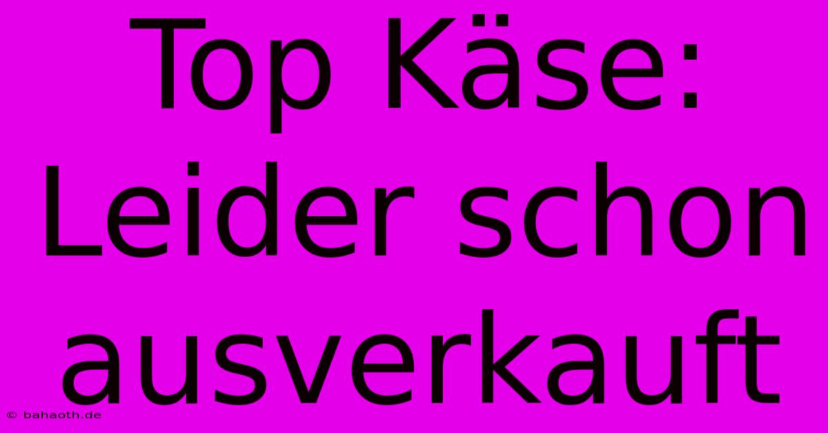 Top Käse:  Leider Schon Ausverkauft