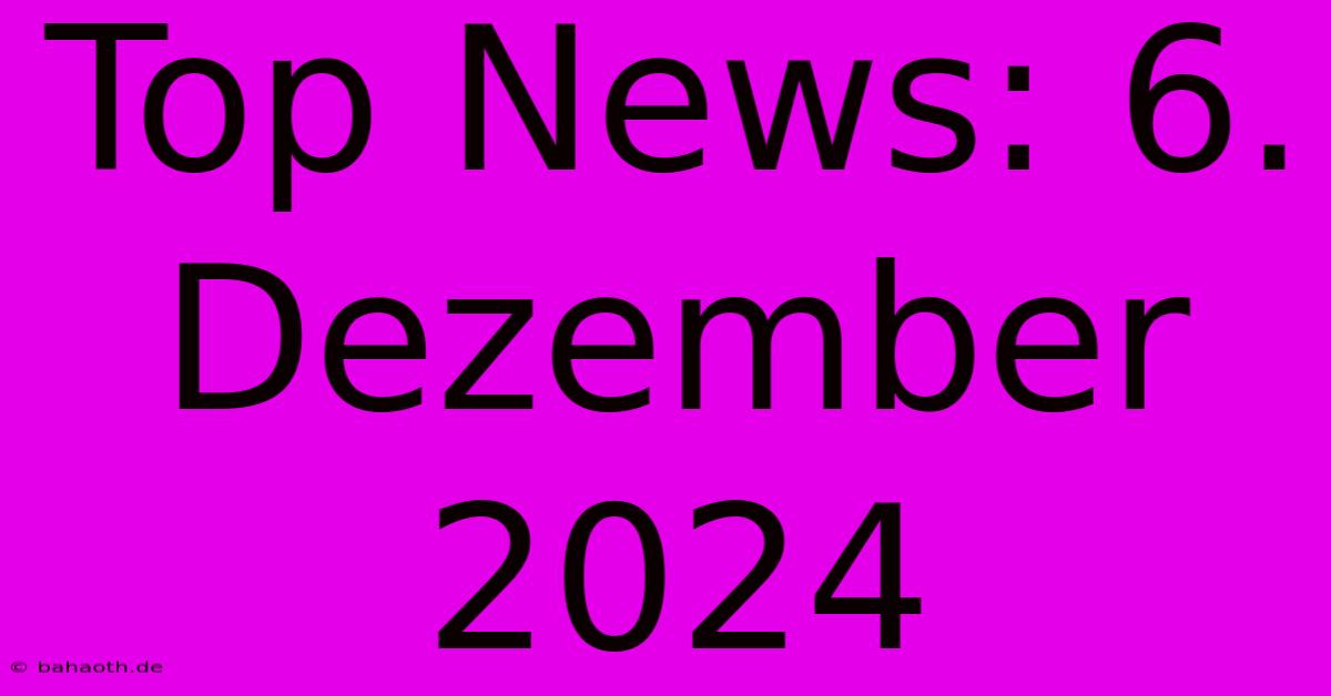 Top News: 6. Dezember 2024