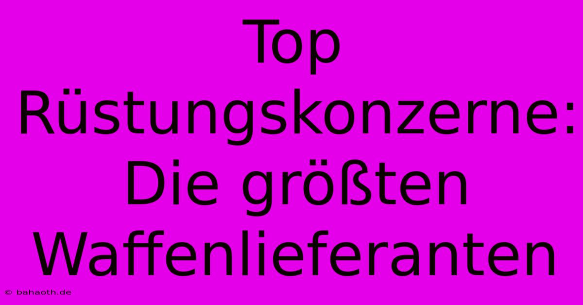 Top Rüstungskonzerne: Die Größten Waffenlieferanten