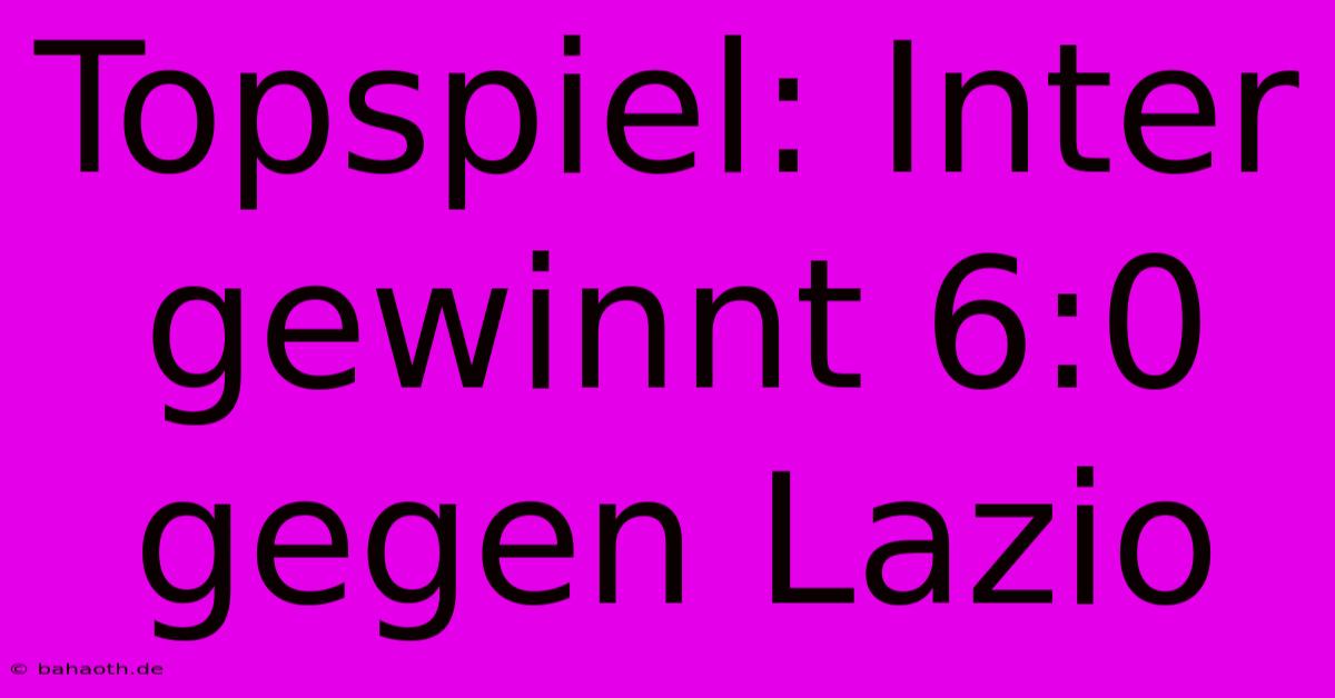 Topspiel: Inter Gewinnt 6:0 Gegen Lazio