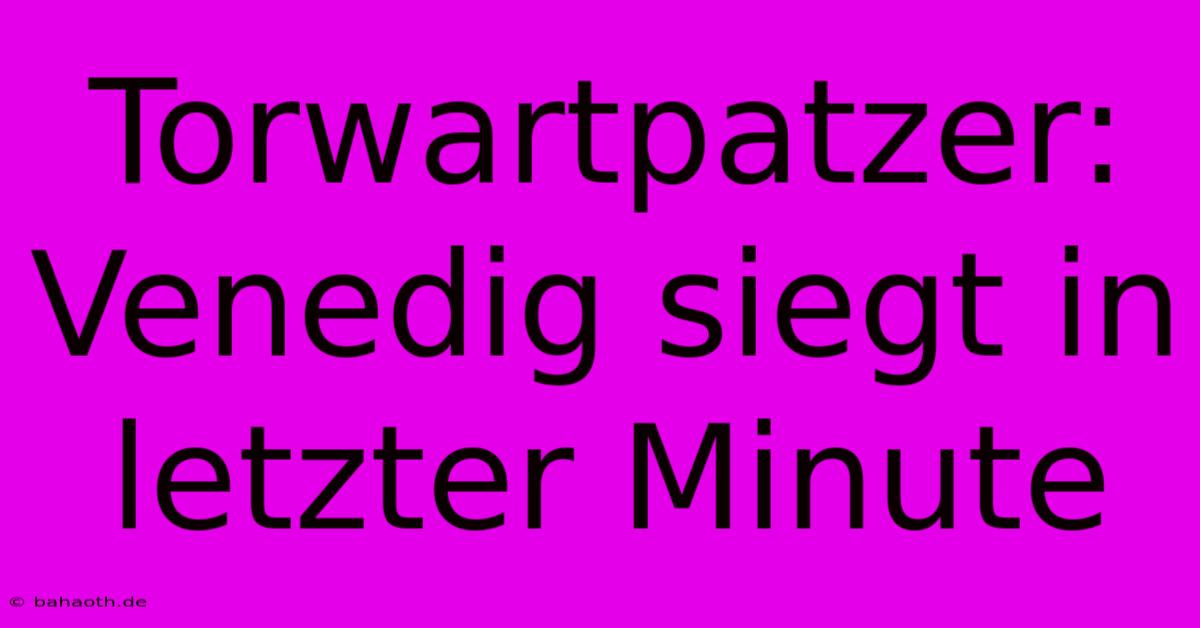 Torwartpatzer: Venedig Siegt In Letzter Minute