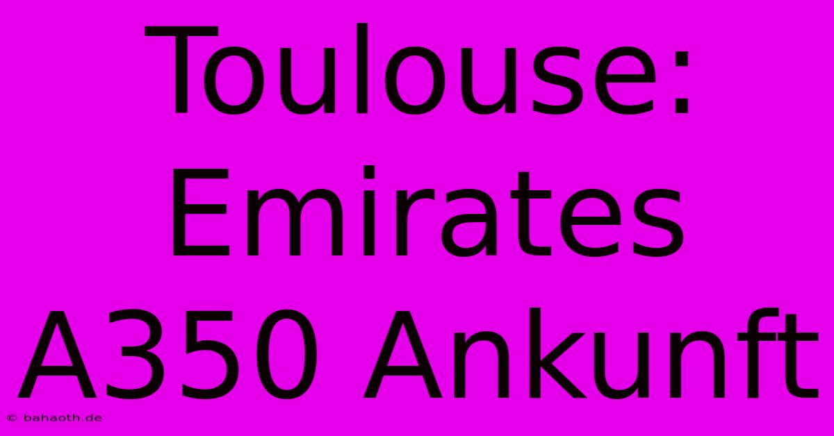 Toulouse: Emirates A350 Ankunft