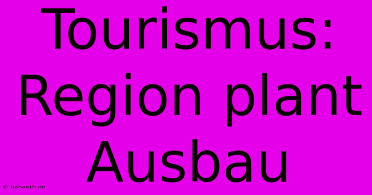 Tourismus: Region Plant Ausbau