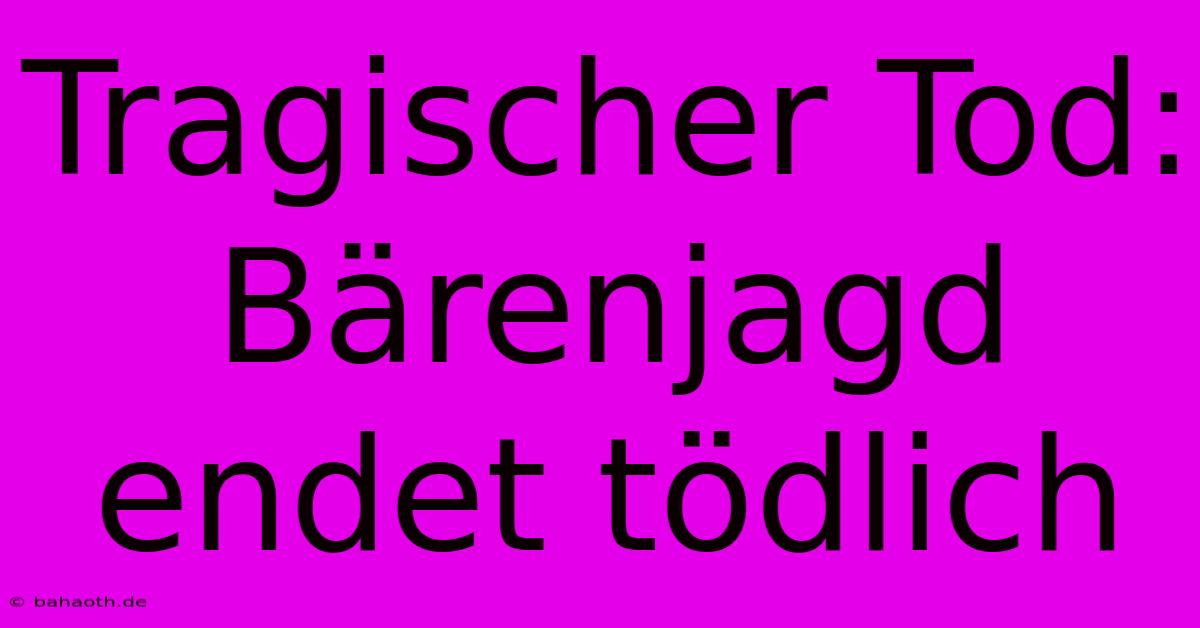 Tragischer Tod: Bärenjagd Endet Tödlich