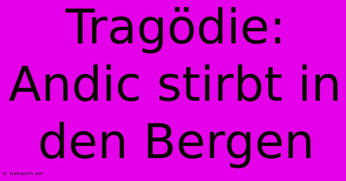 Tragödie: Andic Stirbt In Den Bergen