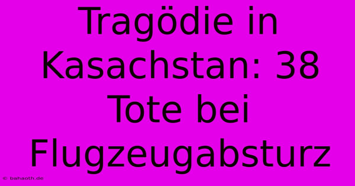 Tragödie In Kasachstan: 38 Tote Bei Flugzeugabsturz