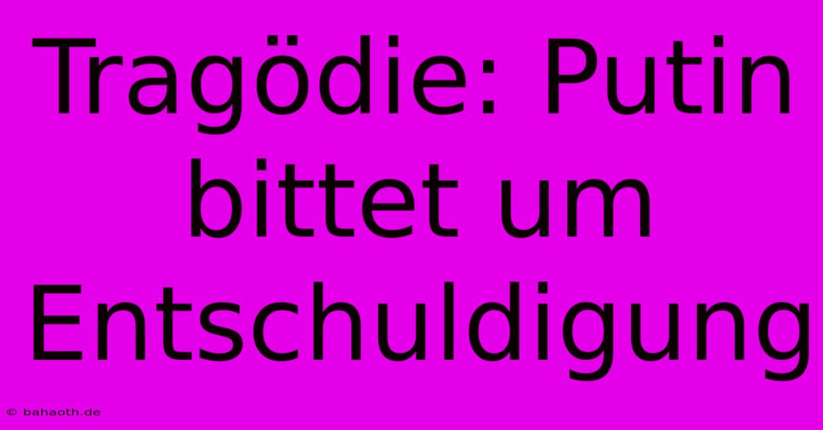 Tragödie: Putin Bittet Um Entschuldigung