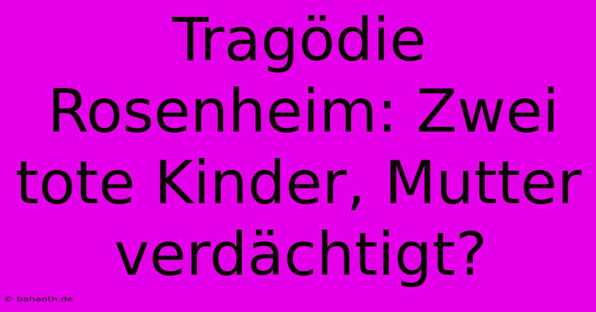 Tragödie Rosenheim: Zwei Tote Kinder, Mutter Verdächtigt?