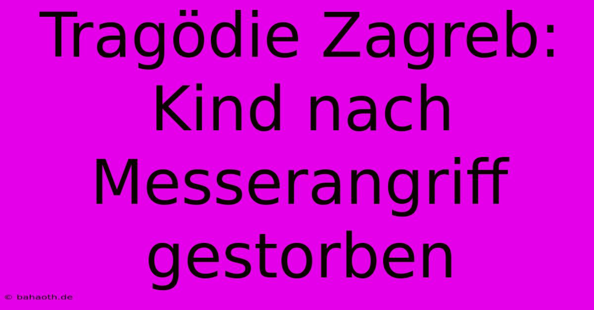 Tragödie Zagreb: Kind Nach Messerangriff Gestorben