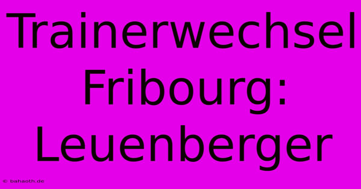 Trainerwechsel Fribourg: Leuenberger