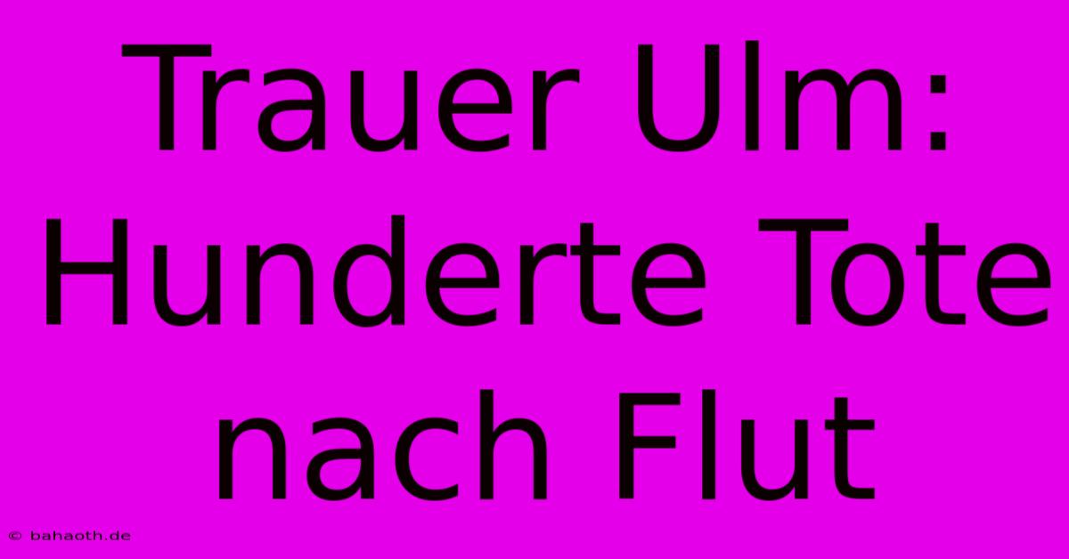 Trauer Ulm: Hunderte Tote Nach Flut