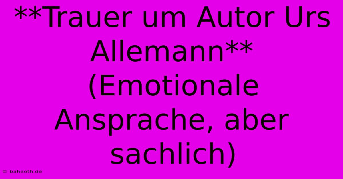 **Trauer Um Autor Urs Allemann** (Emotionale Ansprache, Aber Sachlich)