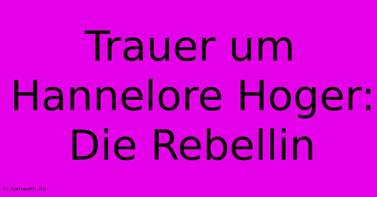 Trauer Um Hannelore Hoger: Die Rebellin