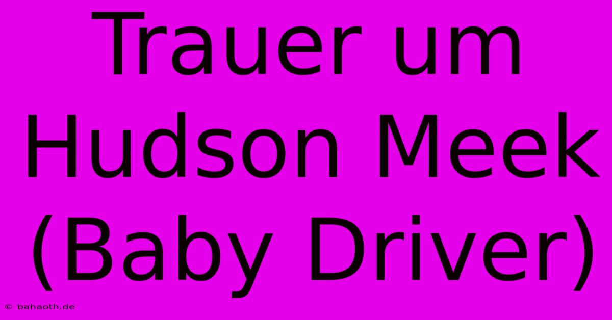 Trauer Um Hudson Meek (Baby Driver)