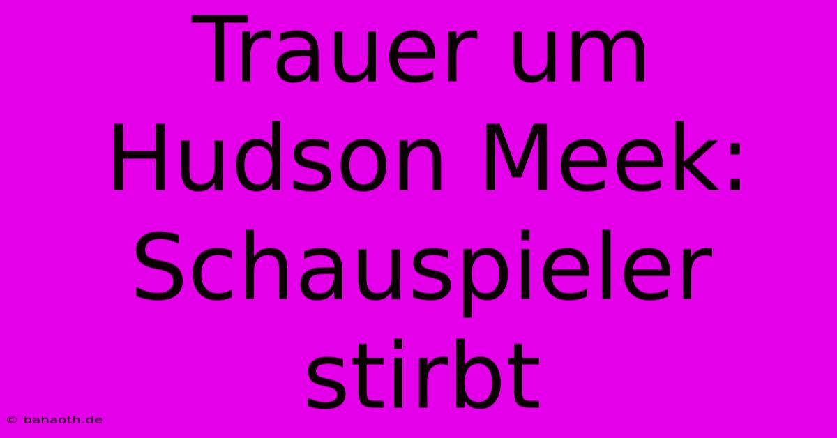 Trauer Um Hudson Meek: Schauspieler Stirbt