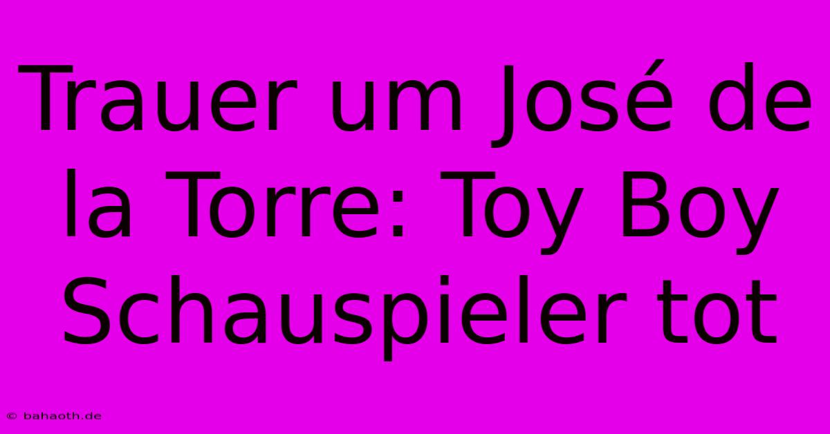 Trauer Um José De La Torre: Toy Boy Schauspieler Tot